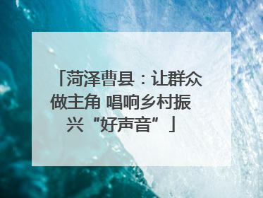 菏泽曹县：让群众做主角 唱响乡村振兴“好声音”
