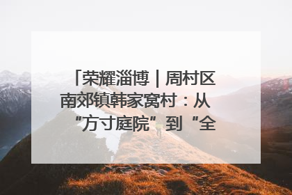 荣耀淄博｜周村区南郊镇韩家窝村：从“方寸庭院”到“全域文明”，乡村振兴的“美学革命”