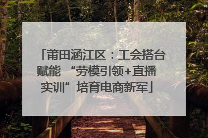 莆田涵江区：工会搭台赋能 “劳模引领+直播实训”培育电商新军