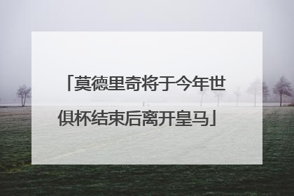 莫德里奇将于今年世俱杯结束后离开皇马