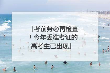考前务必再检查！今年丢准考证的高考生已出现