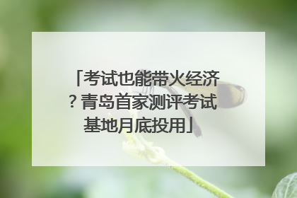 考试也能带火经济？青岛首家测评考试基地月底投用