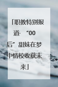 职教特别报道· “00后”甜妹在梦中情校收获未来