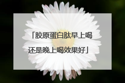胶原蛋白肽早上喝还是晚上喝效果好