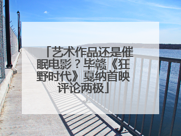 艺术作品还是催眠电影？毕赣《狂野时代》戛纳首映评论两极