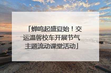 蝉鸣起盛夏始！交运温馨校车开展节气主题流动课堂活动