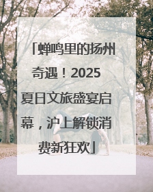 蝉鸣里的扬州奇遇！2025夏日文旅盛宴启幕，沪上解锁消费新狂欢