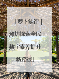 萝卜辣评｜潍坊探索全民数字素养提升新路径