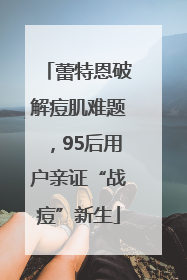 蕾特恩破解痘肌难题，95后用户亲证“战痘”新生