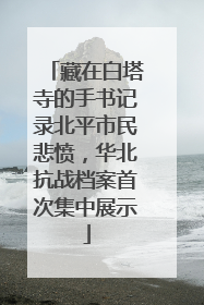 藏在白塔寺的手书记录北平市民悲愤，华北抗战档案首次集中展示