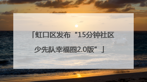 虹口区发布“15分钟社区少先队幸福圈2.0版”