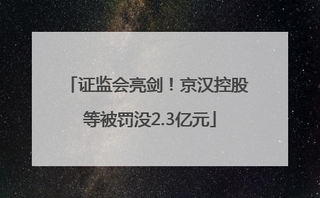 证监会亮剑！京汉控股等被罚没2.3亿元