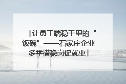 让员工端稳手里的“饭碗”——石家庄企业多举措稳岗促就业