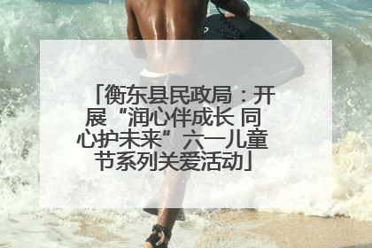 衡东县民政局：开展“润心伴成长 同心护未来”六一儿童节系列关爱活动