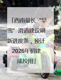 西南最长“旱雪”滑道建设刷新进度条，预计2026年初建成投用