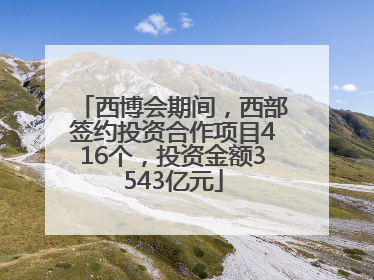 西博会期间，西部签约投资合作项目416个，投资金额3543亿元
