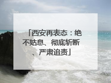 西安再表态：绝不姑息、彻底斩断、严肃追责