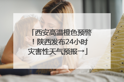 西安高温橙色预警！陕西发布24小时灾害性天气预报→