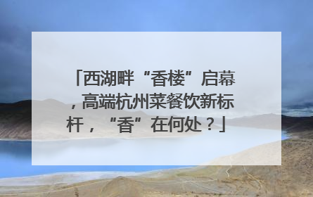 西湖畔“香楼”启幕，高端杭州菜餐饮新标杆，“香”在何处？