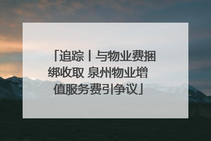 追踪丨与物业费捆绑收取 泉州物业增值服务费引争议