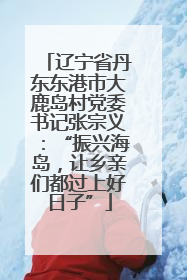 辽宁省丹东东港市大鹿岛村党委书记张宗义：“振兴海岛，让乡亲们都过上好日子”