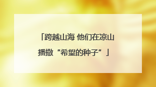 跨越山海 他们在凉山播撒“希望的种子”