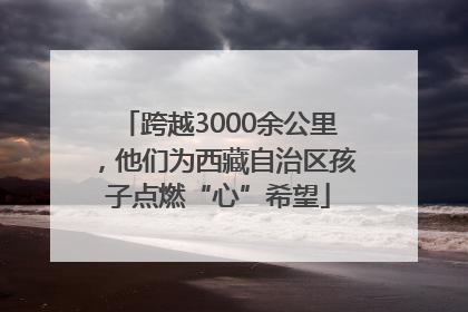 跨越3000余公里，他们为西藏自治区孩子点燃“心”希望