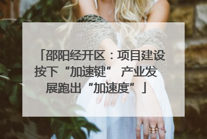 邵阳经开区：项目建设按下“加速键” 产业发展跑出“加速度”