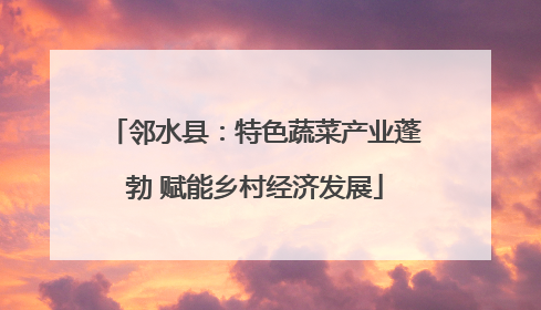 邻水县：特色蔬菜产业蓬勃 赋能乡村经济发展