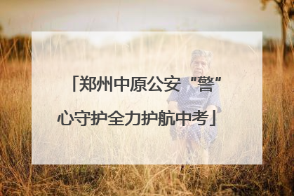 郑州中原公安“警”心守护全力护航中考