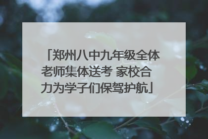 郑州八中九年级全体老师集体送考 家校合力为学子们保驾护航