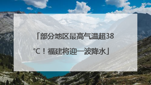部分地区最高气温超38℃！福建将迎一波降水