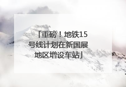 重磅！地铁15号线计划在新国展地区增设车站