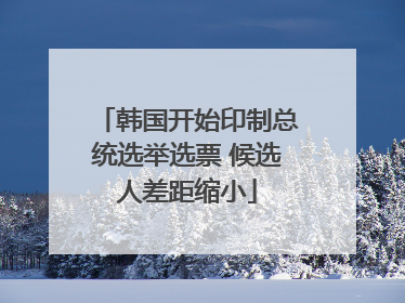 韩国开始印制总统选举选票 候选人差距缩小