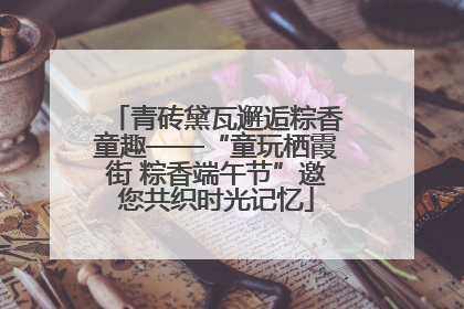 青砖黛瓦邂逅粽香童趣——“童玩栖霞街 粽香端午节”邀您共织时光记忆
