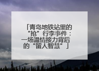 青岛地铁站里的“抢”行李事件：一场温情接力背后的“留人智慧”