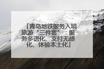 青岛地铁服务入境旅游“三件套”：服务多语化、支付无感化、体验本土化