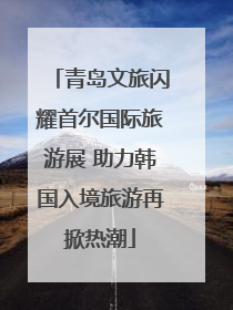 青岛文旅闪耀首尔国际旅游展 助力韩国入境旅游再掀热潮