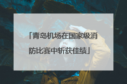青岛机场在国家级消防比赛中斩获佳绩