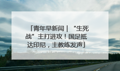 青年早新闻｜“生死战”主打进攻！国足抵达印尼，主教练发声