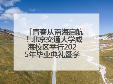 青春从南海启航！北京交通大学威海校区举行2025年毕业典礼暨学位授予仪式