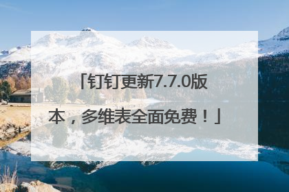 钉钉更新7.7.0版本，多维表全面免费！