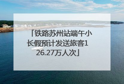 铁路苏州站端午小长假预计发送旅客126.27万人次
