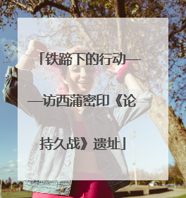 铁蹄下的行动——访西蒲密印《论持久战》遗址