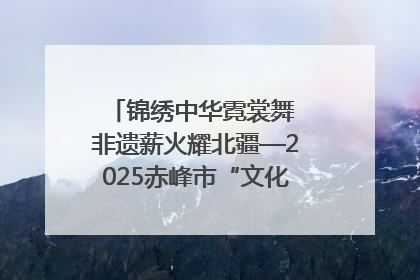 锦绣中华霓裳舞 非遗薪火耀北疆—2025赤峰市“文化和自然遗产日”非遗宣传展示活动纪实