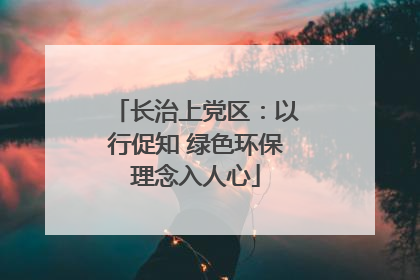 长治上党区：以行促知 绿色环保理念入人心