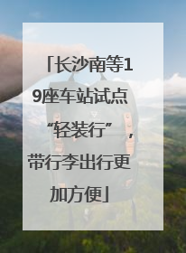 长沙南等19座车站试点“轻装行”，带行李出行更加方便