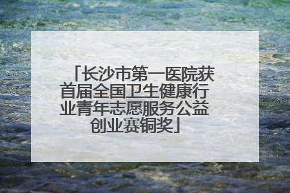 长沙市第一医院获首届全国卫生健康行业青年志愿服务公益创业赛铜奖