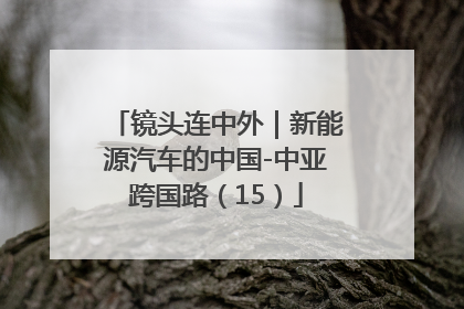 镜头连中外｜新能源汽车的中国-中亚跨国路（15）