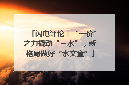 闪电评论丨“一价”之力撬动“三水”，新格局做好“水文章”